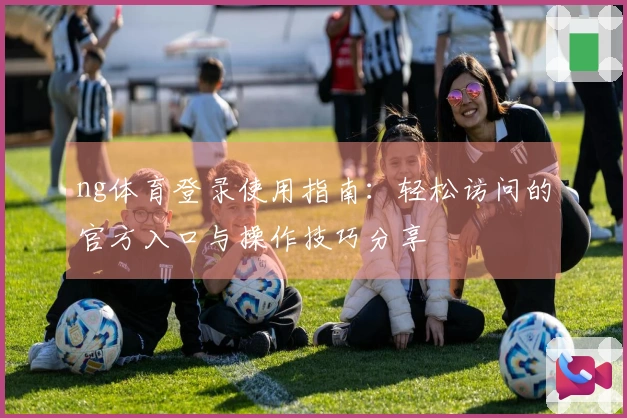 ng体育登录使用指南：轻松访问的官方入口与操作技巧分享