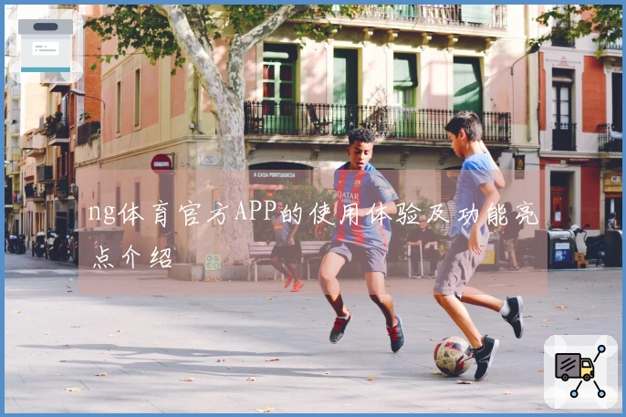 ng体育官方APP的使用体验及功能亮点介绍