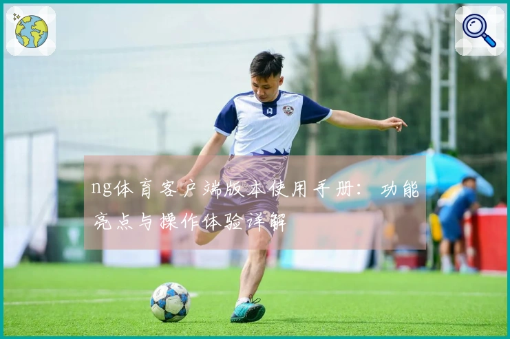 ng体育客户端版本使用手册：功能亮点与操作体验详解