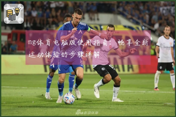 ng体育电脑版使用指南：畅享全新运动体验的步骤详解