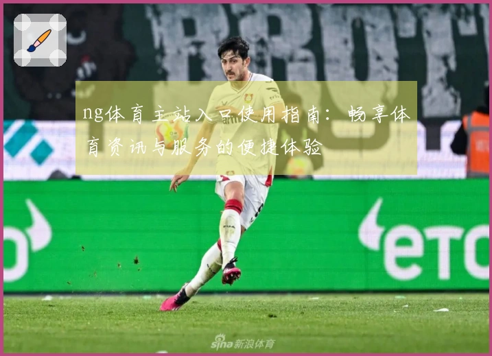 ng体育主站入口使用指南：畅享体育资讯与服务的便捷体验