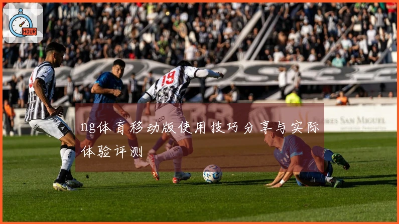 ng体育移动版使用技巧分享与实际体验评测