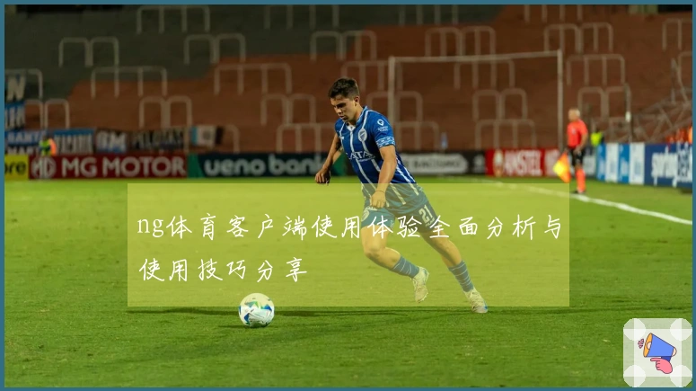ng体育客户端使用体验全面分析与使用技巧分享