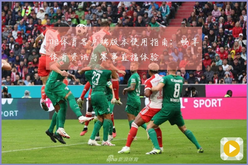 ng体育客户端版本使用指南：畅享体育资讯与赛事直播体验