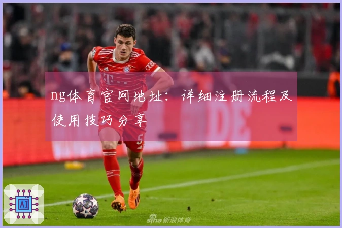 ng体育官网地址：详细注册流程及使用技巧分享