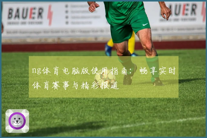 ng体育电脑版使用指南:畅享实时体育赛事与精彩报道
