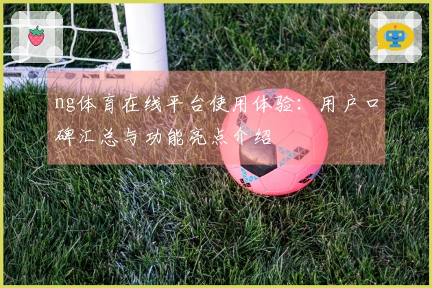 ng体育在线平台使用体验：用户口碑汇总与功能亮点介绍