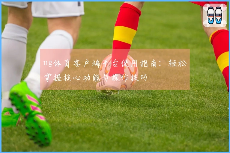 ng体育客户端平台使用指南：轻松掌握核心功能与操作技巧