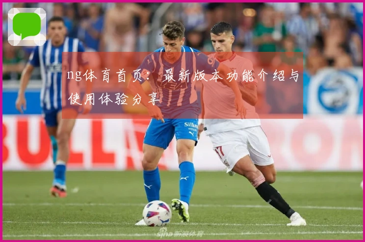 ng体育首页：最新版本功能介绍与使用体验分享