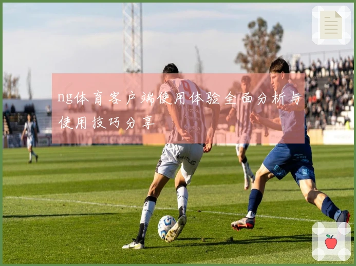 ng体育客户端使用体验全面分析与使用技巧分享