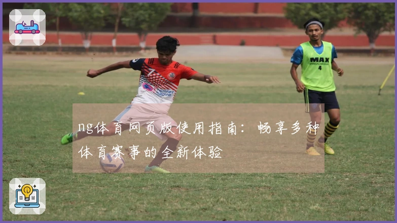 ng体育网页版使用指南：畅享多种体育赛事的全新体验