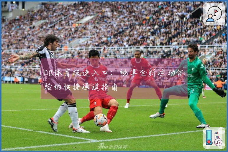 ng体育极速入口：畅享全新运动体验的快捷通道指南