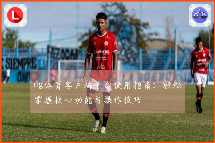 ng体育客户端平台使用指南：轻松掌握核心功能与操作技巧
