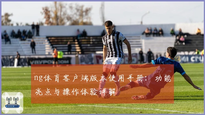 ng体育客户端版本使用手册:功能亮点与操作体验详解