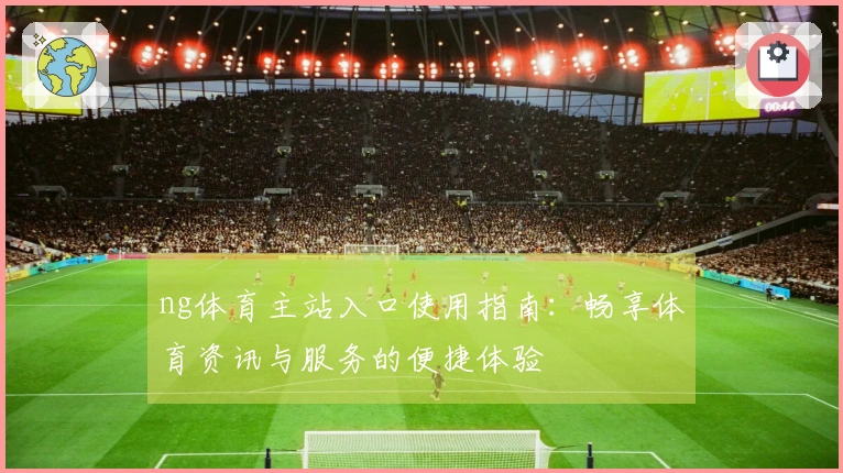 ng体育主站入口使用指南：畅享体育资讯与服务的便捷体验