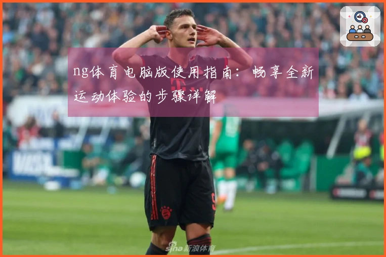 ng体育电脑版使用指南：畅享全新运动体验的步骤详解